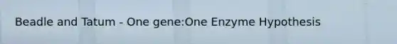 Beadle and Tatum - One gene:One Enzyme Hypothesis