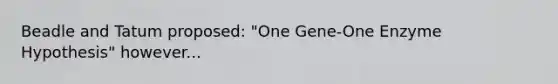 Beadle and Tatum proposed: "One Gene-One Enzyme Hypothesis" however...