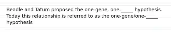 Beadle and Tatum proposed the one-gene, one-_____ hypothesis. Today this relationship is referred to as the one-gene/one-_____ hypothesis