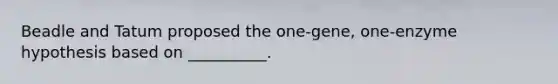 Beadle and Tatum proposed the one-gene, one-enzyme hypothesis based on __________.