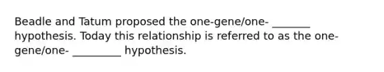 Beadle and Tatum proposed the one-gene/one- _______ hypothesis. Today this relationship is referred to as the one-gene/one- _________ hypothesis.