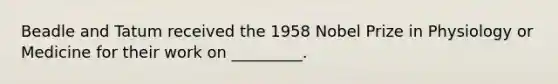 Beadle and Tatum received the 1958 Nobel Prize in Physiology or Medicine for their work on _________.