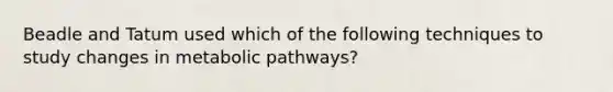 Beadle and Tatum used which of the following techniques to study changes in metabolic pathways?