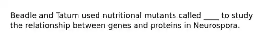 Beadle and Tatum used nutritional mutants called ____ to study the relationship between genes and proteins in Neurospora.