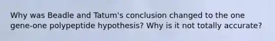 Why was Beadle and Tatum's conclusion changed to the one gene-one polypeptide hypothesis? Why is it not totally accurate?