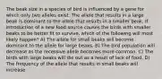 The beak size in a species of bird is influenced by a gene for which only two alleles exist. The allele that results in a large beak is dominant to the allele that results in a smaller beak. If introduction of a new food source causes the birds with smaller beaks to be better fit to survive, which of the following will most likely happen? A) The allele for small beaks will become dominant to the allele for large beaks. B) The bird population will decrease as the recessive allele becomes more common. C) The birds with large beaks will die out as a result of lack of food. D) The frequency of the allele that results in small beaks will increase.