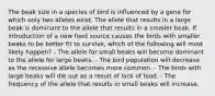 The beak size in a species of bird is influenced by a gene for which only two alleles exist. The allele that results in a large beak is dominant to the allele that results in a smaller beak. If introduction of a new food source causes the birds with smaller beaks to be better fit to survive, which of the following will most likely happen? - The allele for small beaks will become dominant to the allele for large beaks. - The bird population will decrease as the recessive allele becomes more common. - The birds with large beaks will die out as a result of lack of food. - The frequency of the allele that results in small beaks will increase.