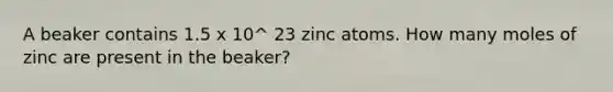 A beaker contains 1.5 x 10^ 23 zinc atoms. How many moles of zinc are present in the beaker?