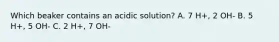 Which beaker contains an acidic solution? A. 7 H+, 2 OH- B. 5 H+, 5 OH- C. 2 H+, 7 OH-