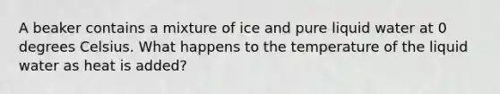 A beaker contains a mixture of ice and pure liquid water at 0 degrees Celsius. What happens to the temperature of the liquid water as heat is added?