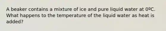 A beaker contains a mixture of ice and pure liquid water at 0ºC. What happens to the temperature of the liquid water as heat is added?