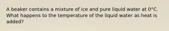 A beaker contains a mixture of ice and pure liquid water at 0°C. What happens to the temperature of the liquid water as heat is added?