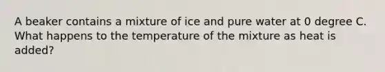 A beaker contains a mixture of ice and pure water at 0 degree C. What happens to the temperature of the mixture as heat is added?