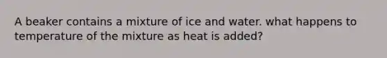 A beaker contains a mixture of ice and water. what happens to temperature of the mixture as heat is added?