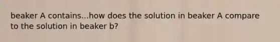 beaker A contains...how does the solution in beaker A compare to the solution in beaker b?