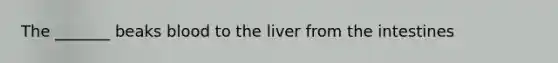 The _______ beaks blood to the liver from the intestines