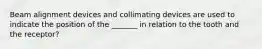 Beam alignment devices and collimating devices are used to indicate the position of the _______ in relation to the tooth and the receptor?