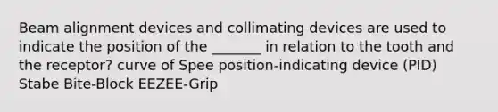 Beam alignment devices and collimating devices are used to indicate the position of the _______ in relation to the tooth and the receptor? curve of Spee position-indicating device (PID) Stabe Bite-Block EEZEE-Grip