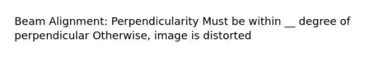 Beam Alignment: Perpendicularity Must be within __ degree of perpendicular Otherwise, image is distorted