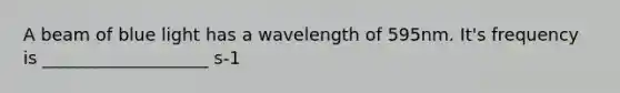 A beam of blue light has a wavelength of 595nm. It's frequency is ___________________ s-1