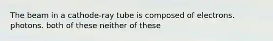 The beam in a cathode-ray tube is composed of electrons. photons. both of these neither of these