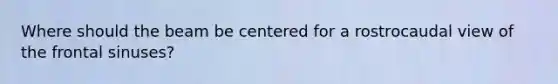 Where should the beam be centered for a rostrocaudal view of the frontal sinuses?
