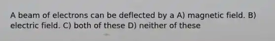 A beam of electrons can be deflected by a A) magnetic field. B) electric field. C) both of these D) neither of these