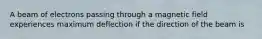 A beam of electrons passing through a magnetic field experiences maximum deflection if the direction of the beam is