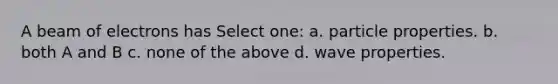 A beam of electrons has Select one: a. particle properties. b. both A and B c. none of the above d. wave properties.