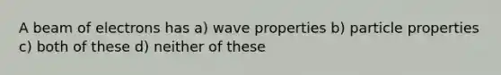 A beam of electrons has a) wave properties b) particle properties c) both of these d) neither of these