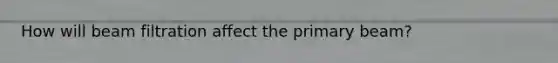 How will beam filtration affect the primary beam?