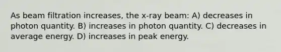 As beam filtration increases, the x-ray beam: A) decreases in photon quantity. B) increases in photon quantity. C) decreases in average energy. D) increases in peak energy.