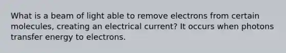 What is a beam of light able to remove electrons from certain molecules, creating an electrical current? It occurs when photons transfer energy to electrons.