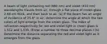 A beam of light containing red (660 nm) and violet (410 nm) wavelengths travels from air, through a flat piece of crown glass 2.60 cm thick, and then back to air. (a) If the beam has an angle of incidence of 25.8° in air, determine the angle at which the two colors of light emerge from the crown glass. The index of refraction respectively for red and violet light in crown glass is 1.512 and 1.530. (Enter a number to three decimal places.) (b) Determine the distance separating the red and violet light as it emerges from the glass.