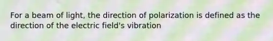 For a beam of light, the direction of polarization is defined as the direction of the electric field's vibration