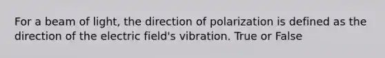 For a beam of light, the direction of polarization is defined as the direction of the electric field's vibration. True or False