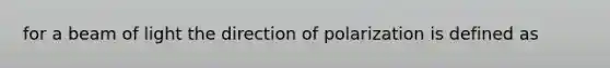 for a beam of light the direction of polarization is defined as