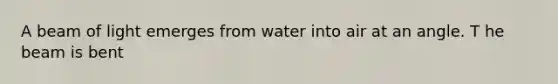 A beam of light emerges from water into air at an angle. T he beam is bent