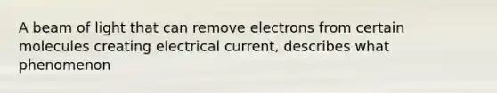 A beam of light that can remove electrons from certain molecules creating electrical current, describes what phenomenon