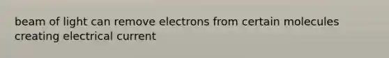 beam of light can remove electrons from certain molecules creating electrical current