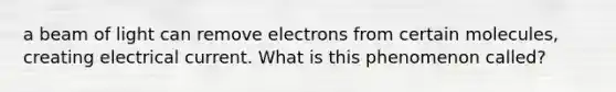 a beam of light can remove electrons from certain molecules, creating electrical current. What is this phenomenon called?