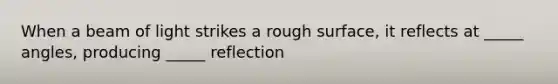 When a beam of light strikes a rough surface, it reflects at _____ angles, producing _____ reflection