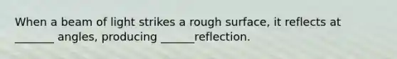 When a beam of light strikes a rough surface, it reflects at _______ angles, producing ______reflection.