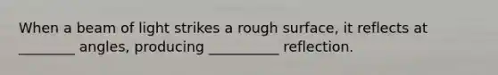 When a beam of light strikes a rough surface, it reflects at ________ angles, producing __________ reflection.