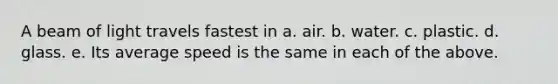 A beam of light travels fastest in a. air. b. water. c. plastic. d. glass. e. Its average speed is the same in each of the above.