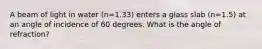 A beam of light in water (n=1.33) enters a glass slab (n=1.5) at an angle of incidence of 60 degrees. What is the angle of refraction?