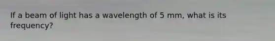 If a beam of light has a wavelength of 5 mm, what is its frequency?