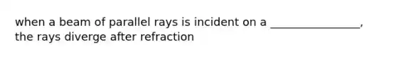 when a beam of parallel rays is incident on a ________________, the rays diverge after refraction