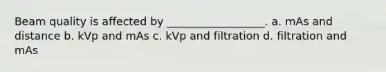 Beam quality is affected by __________________. a. mAs and distance b. kVp and mAs c. kVp and filtration d. filtration and mAs