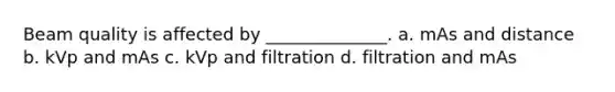 Beam quality is affected by ______________. a. mAs and distance b. kVp and mAs c. kVp and filtration d. filtration and mAs